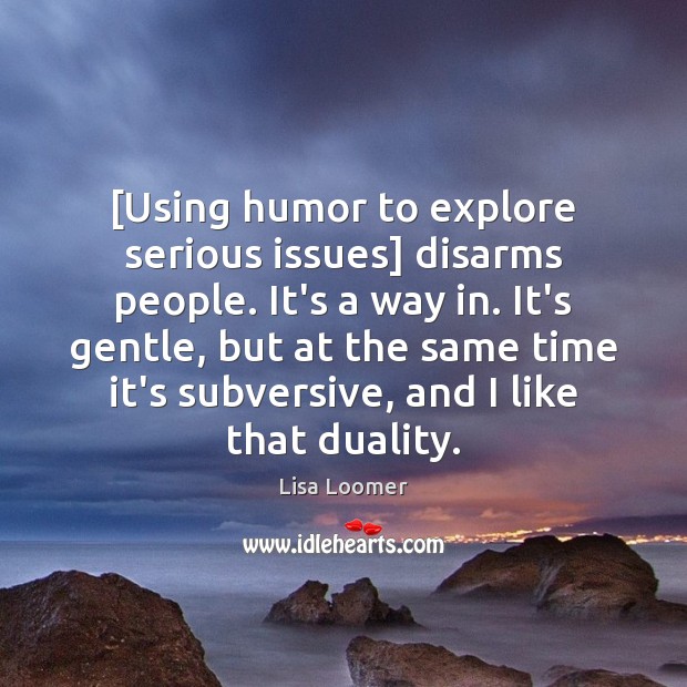 [Using humor to explore serious issues] disarms people. It’s a way in. Lisa Loomer Picture Quote