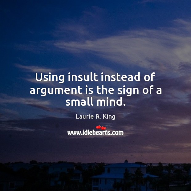 Using insult instead of argument is the sign of a small mind. Laurie R. King Picture Quote