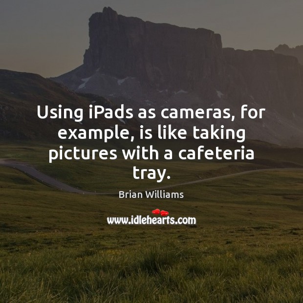 Using iPads as cameras, for example, is like taking pictures with a cafeteria tray. Brian Williams Picture Quote