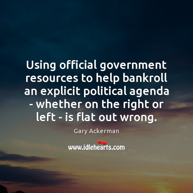 Using official government resources to help bankroll an explicit political agenda – Gary Ackerman Picture Quote