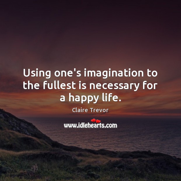 Using one’s imagination to the fullest is necessary for a happy life. Claire Trevor Picture Quote