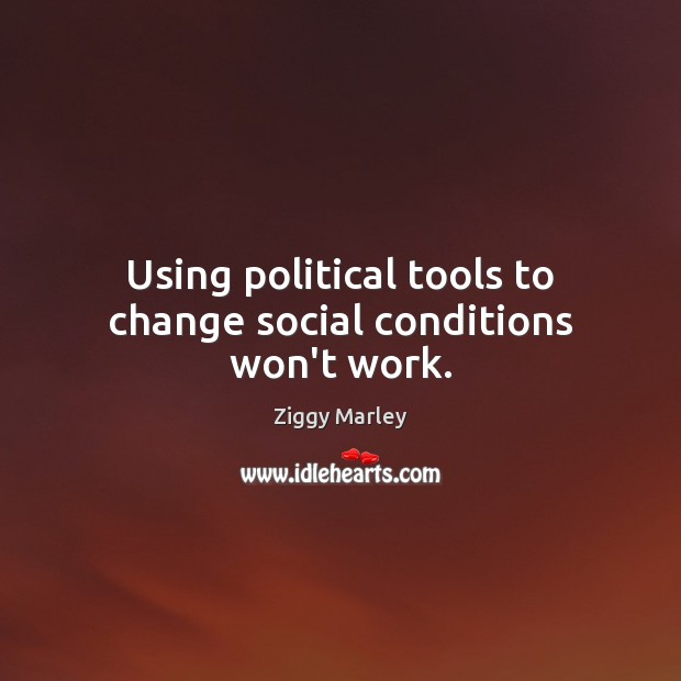 Using political tools to change social conditions won’t work. Ziggy Marley Picture Quote