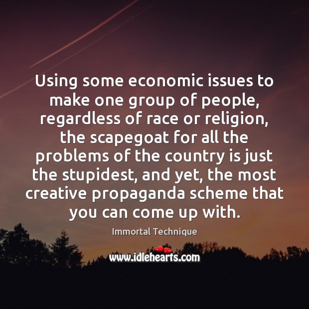 Using some economic issues to make one group of people, regardless of Immortal Technique Picture Quote