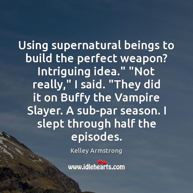 Using supernatural beings to build the perfect weapon? Intriguing idea.” “Not really,” Image