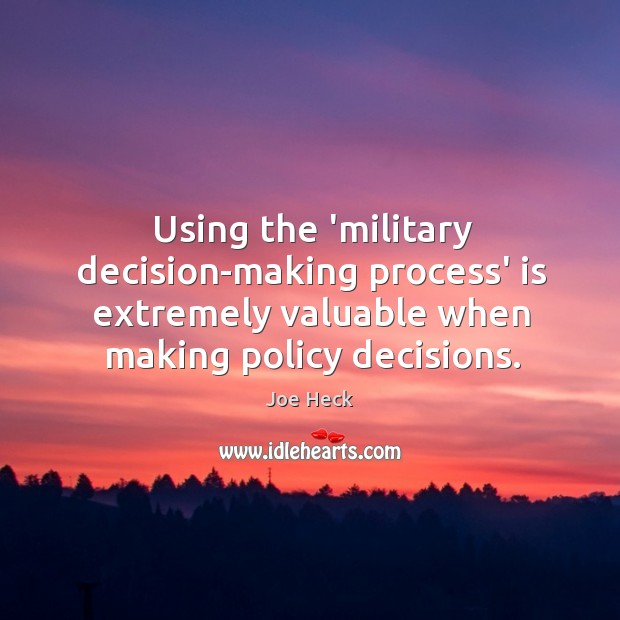 Using the ‘military decision-making process’ is extremely valuable when making policy decisions. Joe Heck Picture Quote