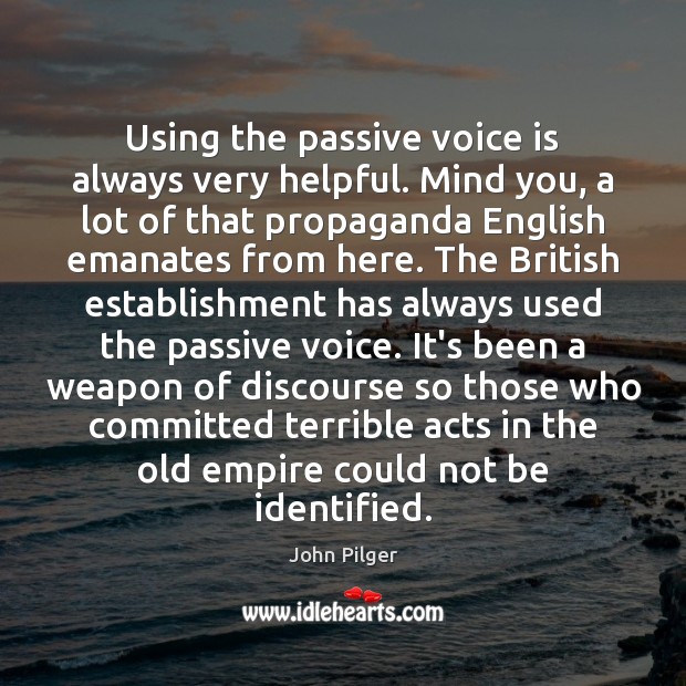 Using the passive voice is always very helpful. Mind you, a lot John Pilger Picture Quote