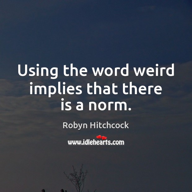 Using the word weird implies that there is a norm. Robyn Hitchcock Picture Quote