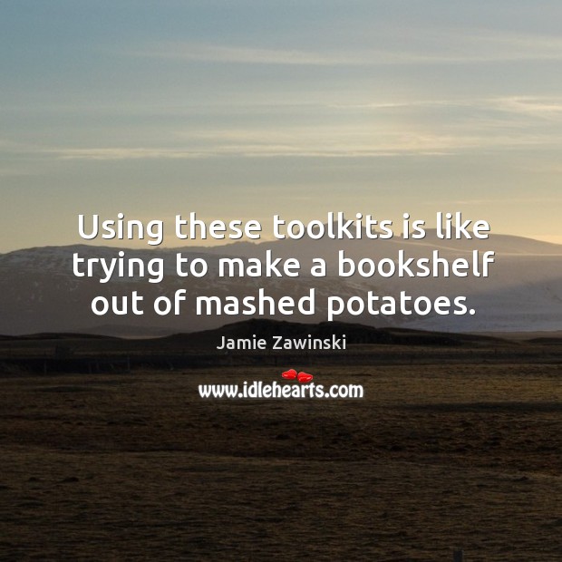 Using these toolkits is like trying to make a bookshelf out of mashed potatoes. Jamie Zawinski Picture Quote