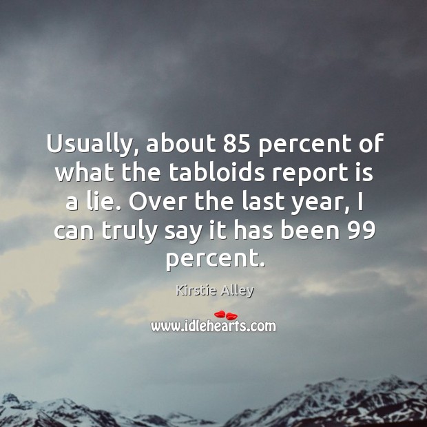 Usually, about 85 percent of what the tabloids report is a lie. Over the last year, I can truly say it has been 99 percent. Kirstie Alley Picture Quote