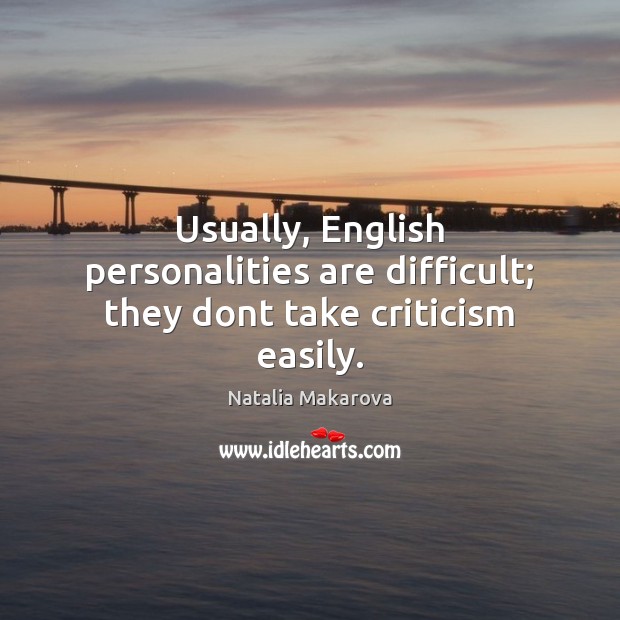 Usually, English personalities are difficult; they dont take criticism easily. Image