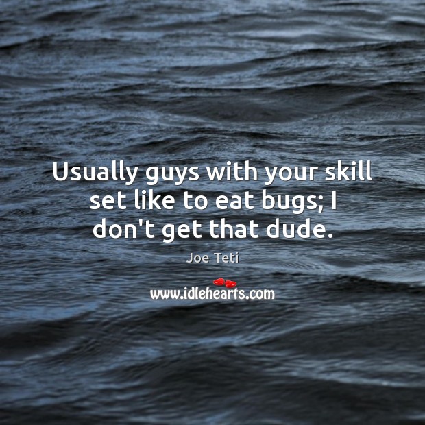 Usually guys with your skill set like to eat bugs; I don’t get that dude. Joe Teti Picture Quote