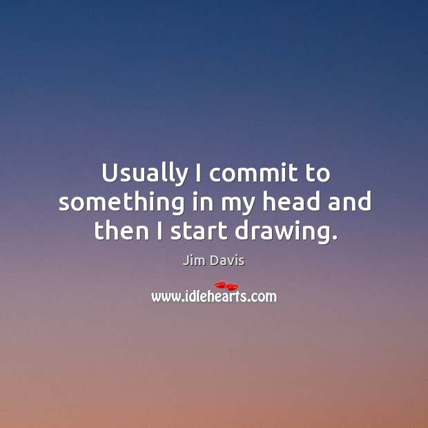 Usually I commit to something in my head and then I start drawing. Jim Davis Picture Quote