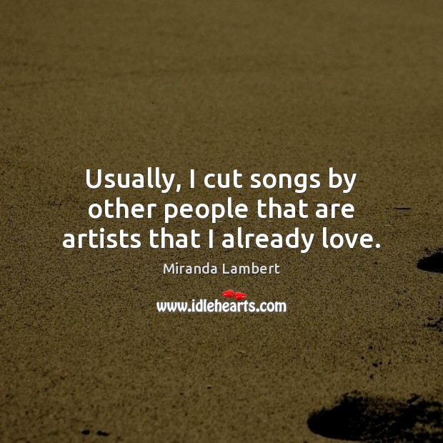 Usually, I cut songs by other people that are artists that I already love. Miranda Lambert Picture Quote