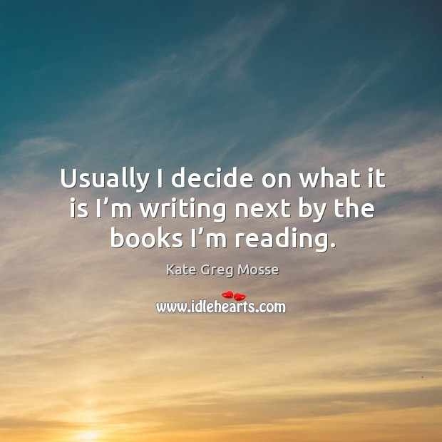 Usually I decide on what it is I’m writing next by the books I’m reading. Kate Greg Mosse Picture Quote