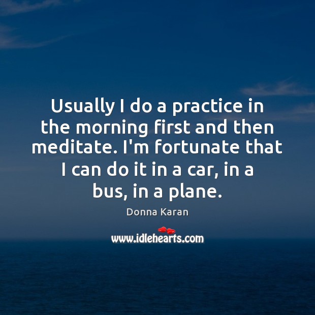 Usually I do a practice in the morning first and then meditate. Donna Karan Picture Quote