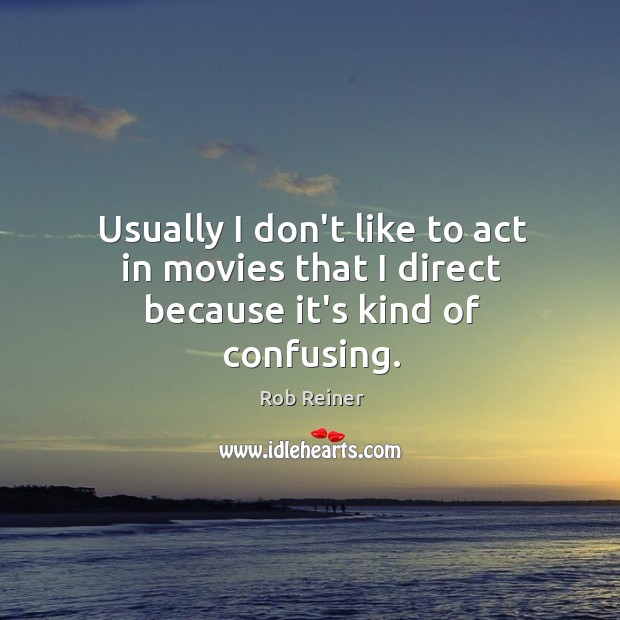 Usually I don’t like to act in movies that I direct because it’s kind of confusing. Rob Reiner Picture Quote