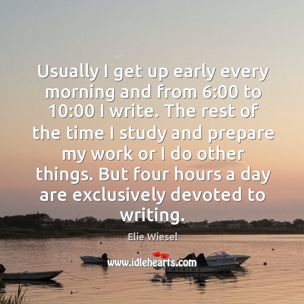 Usually I get up early every morning and from 6:00 to 10:00 I write. Elie Wiesel Picture Quote