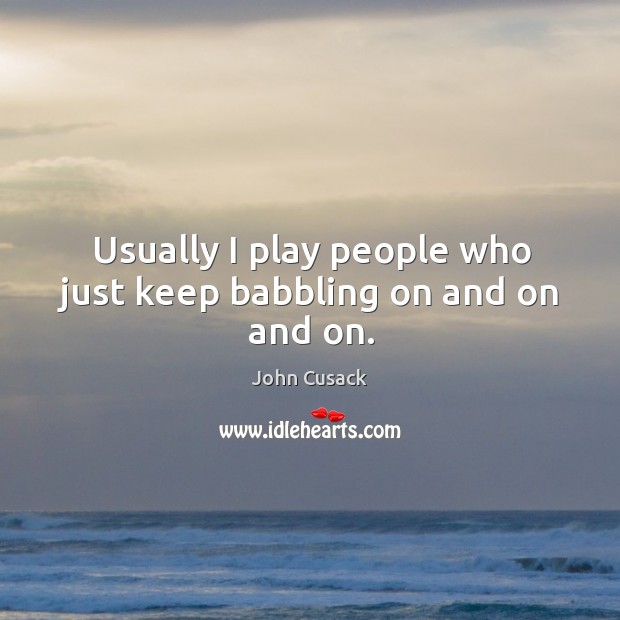 Usually I play people who just keep babbling on and on and on. 