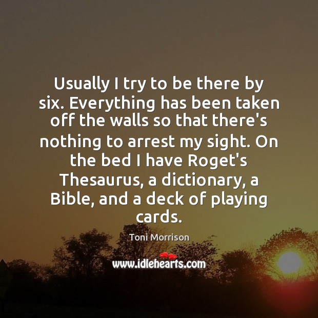 Usually I try to be there by six. Everything has been taken Toni Morrison Picture Quote