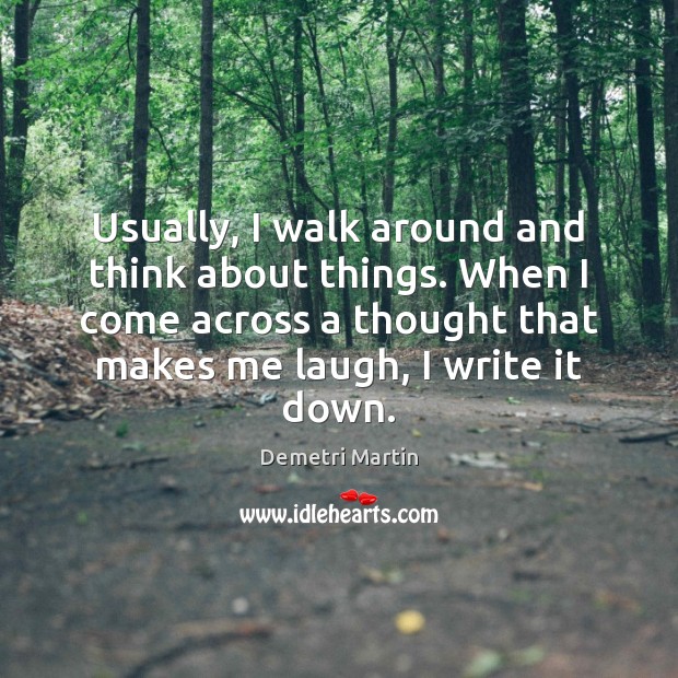 Usually, I walk around and think about things. When I come across Demetri Martin Picture Quote