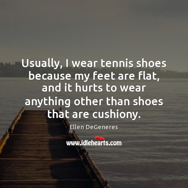 Usually, I wear tennis shoes because my feet are flat, and it Ellen DeGeneres Picture Quote