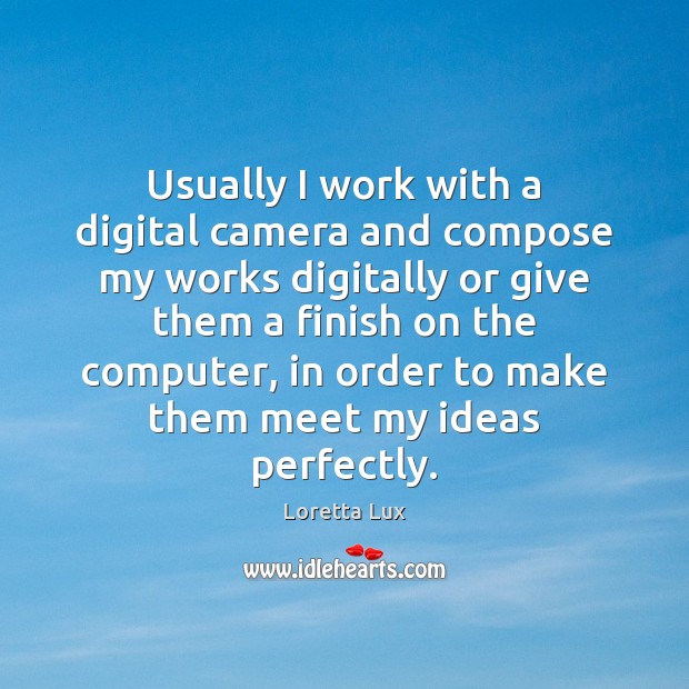 Usually I work with a digital camera and compose my works digitally Computers Quotes Image