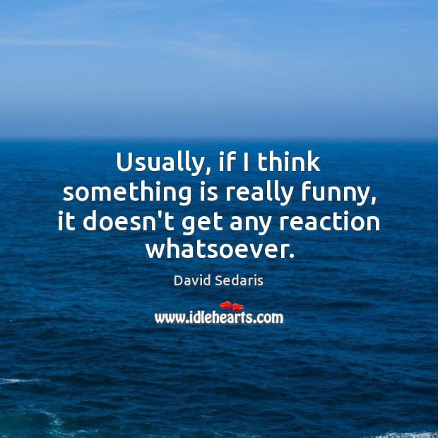 Usually, if I think something is really funny, it doesn’t get any reaction whatsoever. David Sedaris Picture Quote