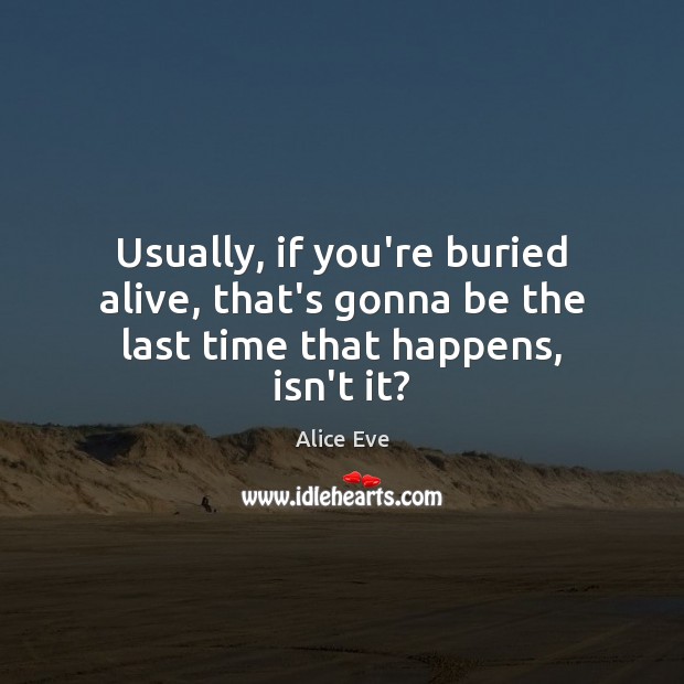 Usually, if you’re buried alive, that’s gonna be the last time that happens, isn’t it? Alice Eve Picture Quote