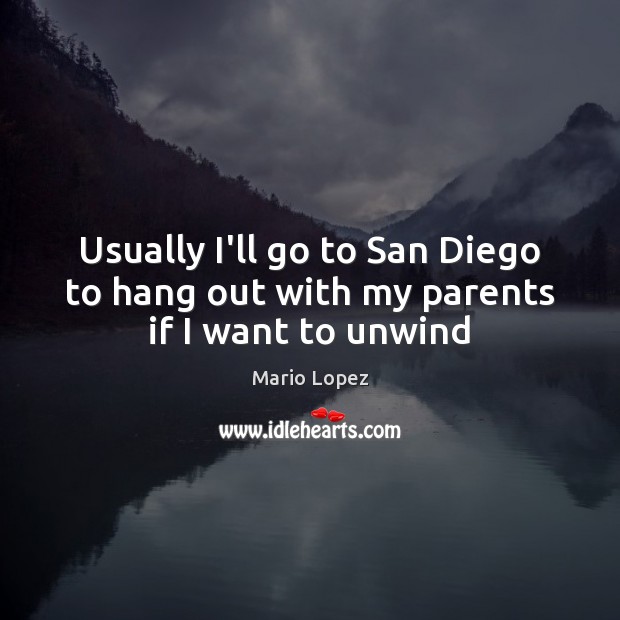 Usually I’ll go to San Diego to hang out with my parents if I want to unwind Mario Lopez Picture Quote