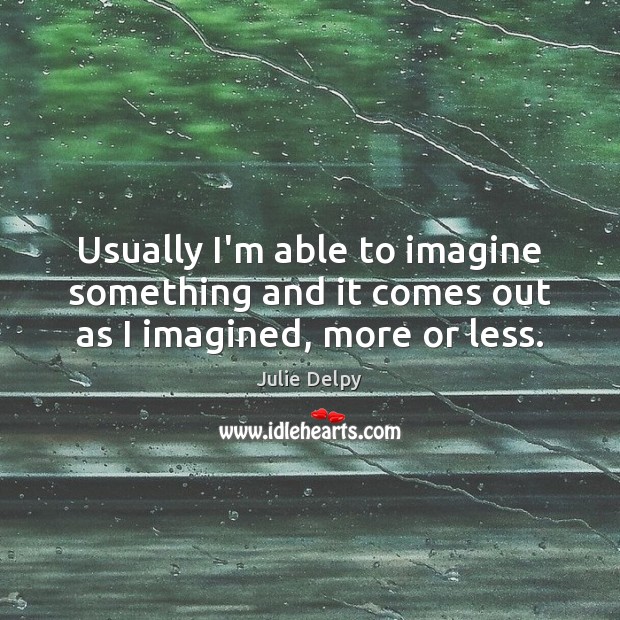 Usually I’m able to imagine something and it comes out as I imagined, more or less. Julie Delpy Picture Quote