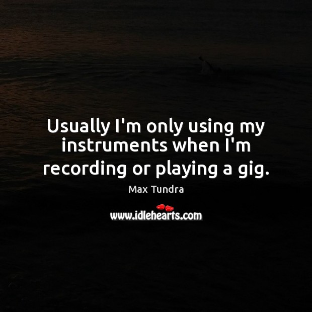 Usually I’m only using my instruments when I’m recording or playing a gig. Max Tundra Picture Quote