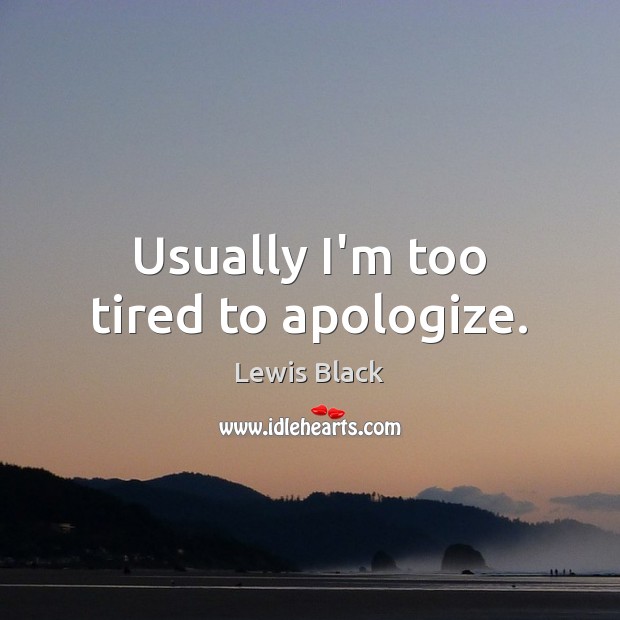 Usually I’m too tired to apologize. Image