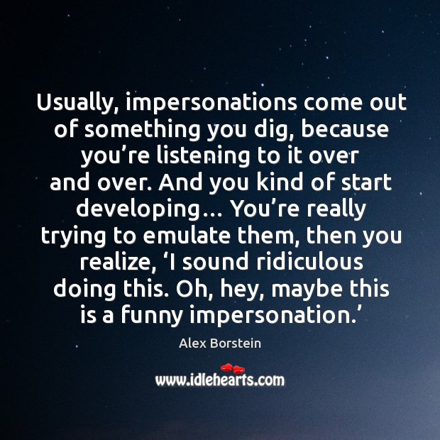 Usually, impersonations come out of something you dig, because you’re listening to it over and over. Alex Borstein Picture Quote