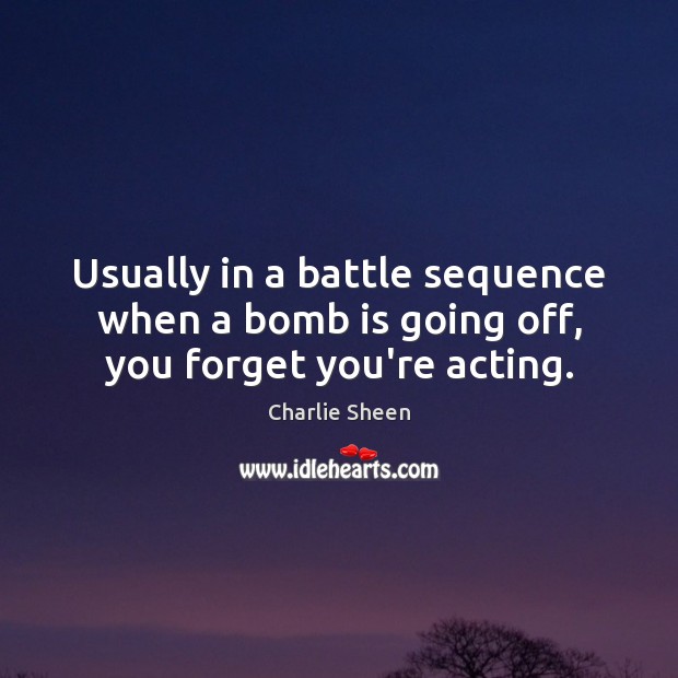 Usually in a battle sequence when a bomb is going off, you forget you’re acting. Charlie Sheen Picture Quote