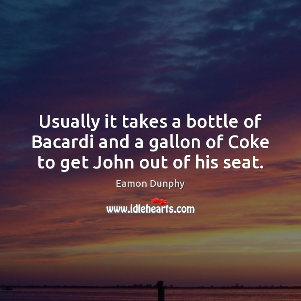 Usually it takes a bottle of Bacardi and a gallon of Coke to get John out of his seat. Eamon Dunphy Picture Quote