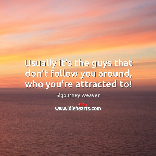 Usually it’s the guys that don’t follow you around, who you’re attracted to! Sigourney Weaver Picture Quote
