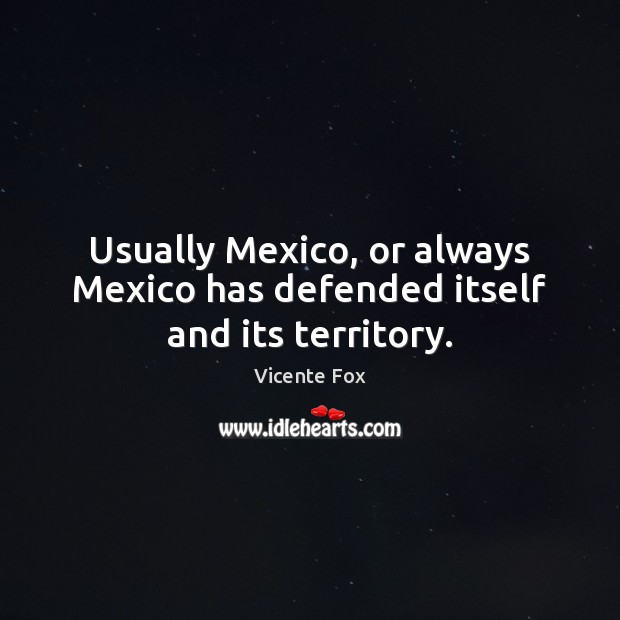 Usually Mexico, or always Mexico has defended itself and its territory. Vicente Fox Picture Quote