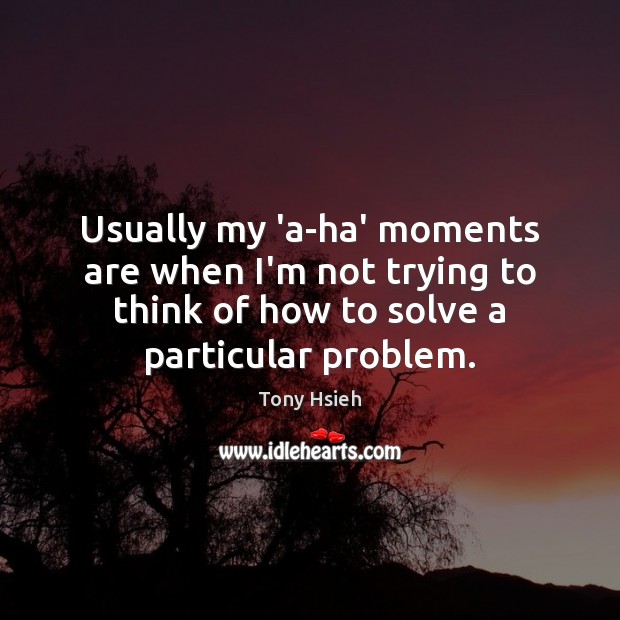 Usually my ‘a-ha’ moments are when I’m not trying to think of Image