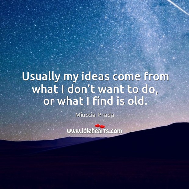 Usually my ideas come from what I don’t want to do, or what I find is old. Miuccia Prada Picture Quote
