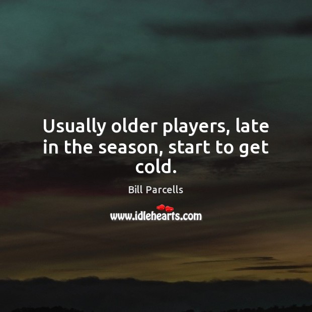 Usually older players, late in the season, start to get cold. Bill Parcells Picture Quote