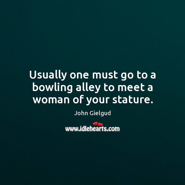 Usually one must go to a bowling alley to meet a woman of your stature. John Gielgud Picture Quote