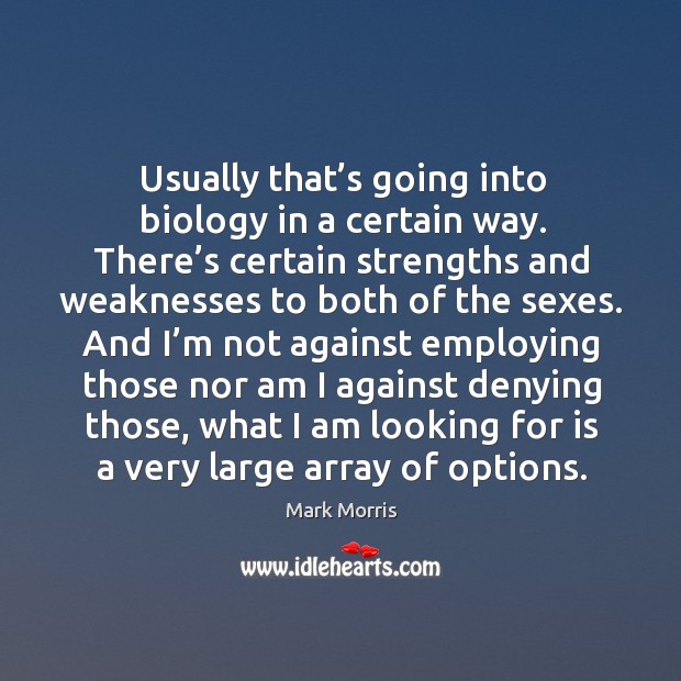 Usually that’s going into biology in a certain way. There’s certain strengths and weaknesses to both of the sexes. Mark Morris Picture Quote