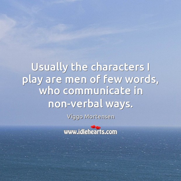 Usually the characters I play are men of few words, who communicate in non-verbal ways. Viggo Mortensen Picture Quote