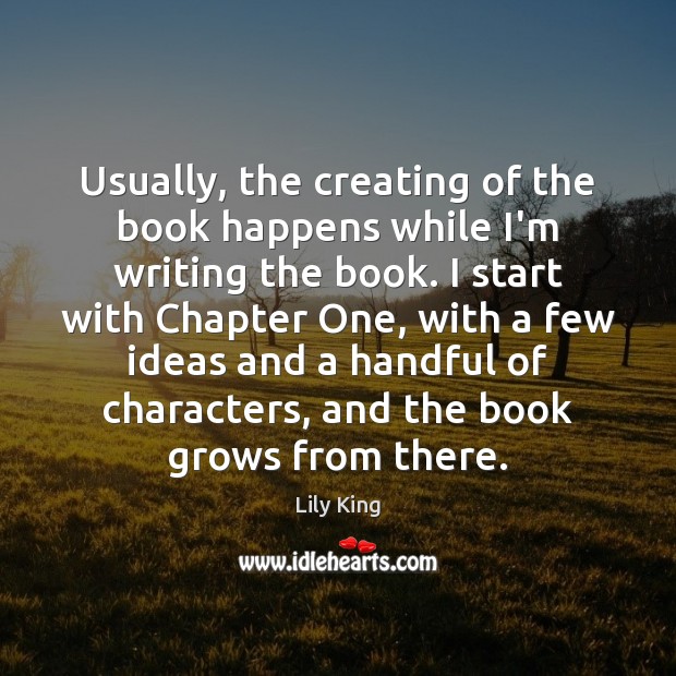Usually, the creating of the book happens while I’m writing the book. Lily King Picture Quote