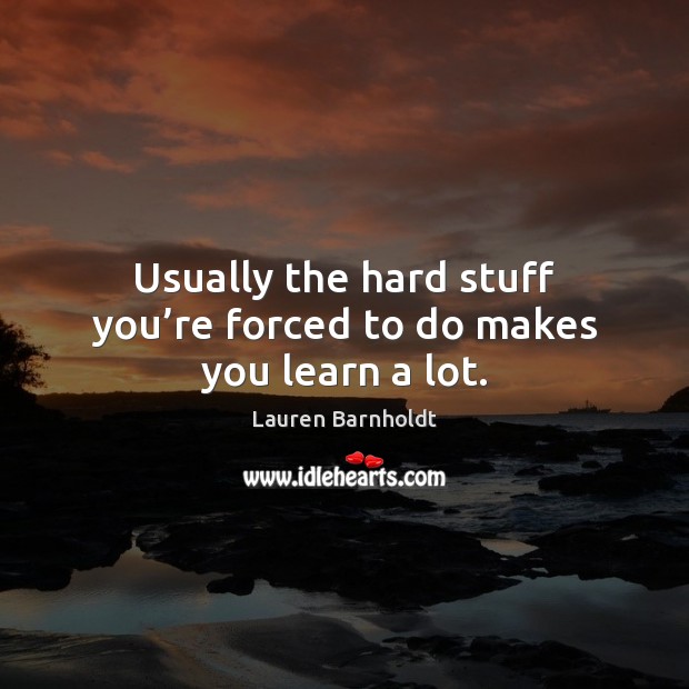 Usually the hard stuff you’re forced to do makes you learn a lot. Lauren Barnholdt Picture Quote