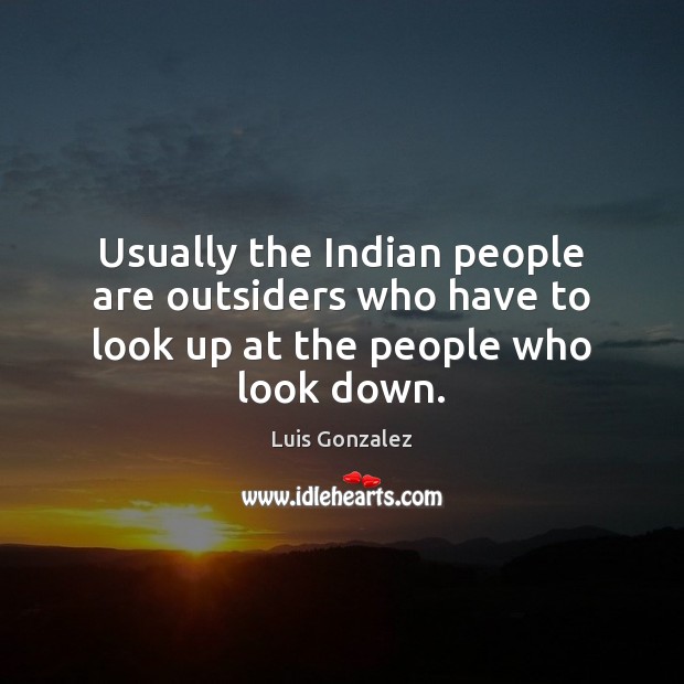 Usually the Indian people are outsiders who have to look up at the people who look down. Image