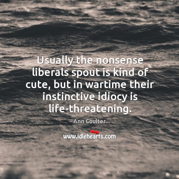 Usually the nonsense liberals spout is kind of cute, but in wartime their instinctive idiocy is life-threatening. Image
