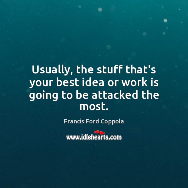 Usually, the stuff that’s your best idea or work is going to be attacked the most. Francis Ford Coppola Picture Quote