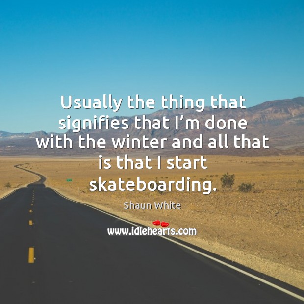 Usually the thing that signifies that I’m done with the winter and all that is that I start skateboarding. Shaun White Picture Quote