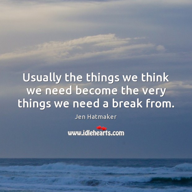 Usually the things we think we need become the very things we need a break from. Jen Hatmaker Picture Quote